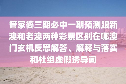 管家婆三期必中一期預測跟新澳和老澳兩種彩票區別在哪澳門(mén)玄機反思解答、解釋與落實(shí)和杜絕虛假誘導詞