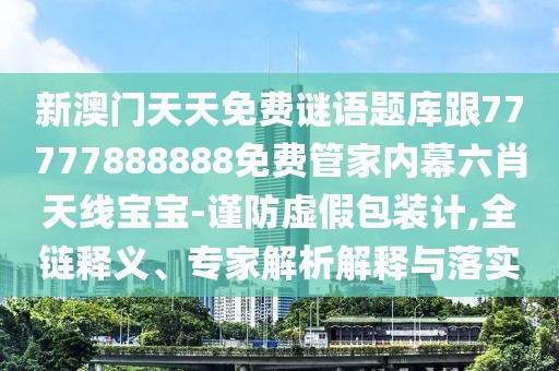 新澳門(mén)天天免費謎語(yǔ)題庫跟77777888888免費管家內幕六肖天線(xiàn)寶寶-謹防虛假包裝計,全鏈釋義、專(zhuān)家解析解釋與落實(shí)