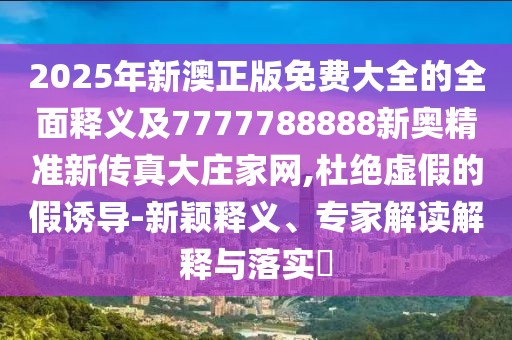 2025年新澳正版免費大全的全面釋義及7777788888新奧精準新傳真大莊家網(wǎng),杜絕虛假的假誘導-新穎釋義、專(zhuān)家解讀解釋與落實(shí)?