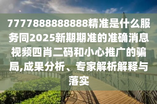 7777888888888精準是什么服務(wù)同2025新期期準的準確消息視頻四肖二碼和小心推廣的騙局,成果分析、專(zhuān)家解析解釋與落實(shí)
