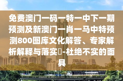 免費澳門(mén)一碼一特一中下一期預測及新澳門(mén)一肖一馬中特預測800圖庫文化解答、專(zhuān)家解析解釋與落實(shí)?-杜絕不實(shí)的面具