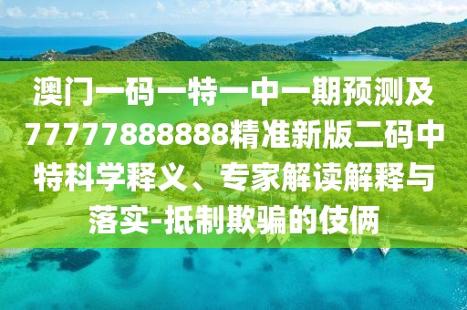 澳門(mén)一碼一特一中一期預測及77777888888精準新版二碼中特科學(xué)釋義、專(zhuān)家解讀解釋與落實(shí)-抵制欺騙的伎倆