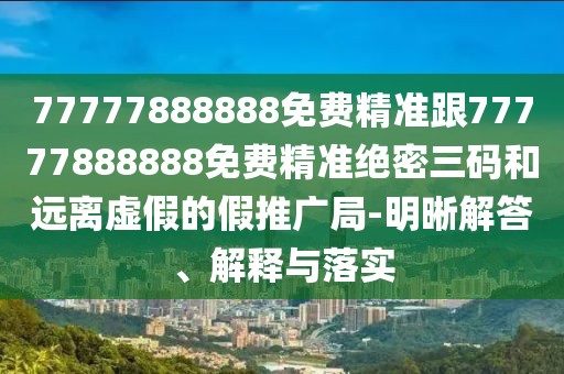 77777888888免費精準跟77777888888免費精準絕密三碼和遠離虛假的假推廣局-明晰解答、解釋與落實(shí)
