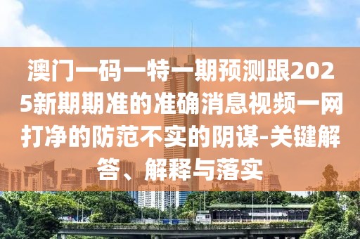 澳門(mén)一碼一特一期預測跟2025新期期準的準確消息視頻一網(wǎng)打凈的防范不實(shí)的陰謀-關(guān)鍵解答、解釋與落實(shí)