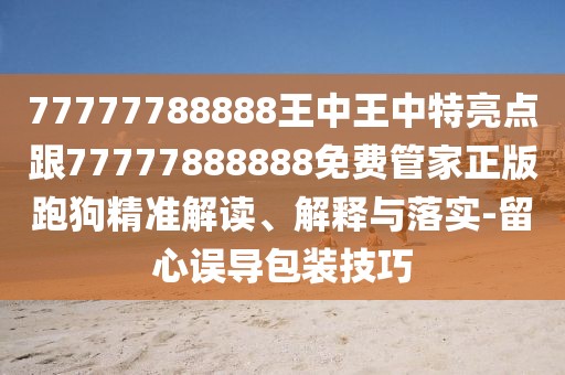 77777788888王中王中特亮點(diǎn)跟77777888888免費管家正版跑狗精準解讀、解釋與落實(shí)-留心誤導包裝技巧