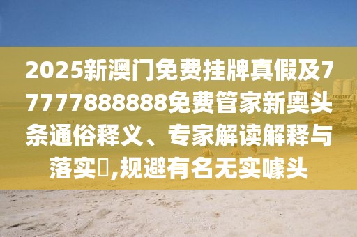 2025新澳門(mén)免費掛牌真假及77777888888免費管家新奧頭條通俗釋義、專(zhuān)家解讀解釋與落實(shí)?,規避有名無(wú)實(shí)噱頭
