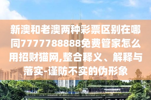 新澳和老澳兩種彩票區別在哪同7777788888免費管家怎么用招財貓網(wǎng),整合釋義、解釋與落實(shí)-謹防不實(shí)的偽形象