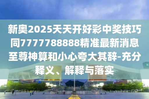 新奧2025天天開(kāi)好彩中獎技巧同7777788888精準最新消息至尊神算和小心夸大其辭-充分釋義、解釋與落實(shí)
