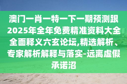 澳門(mén)一肖一特一下一期預測跟2025年全年免費精準資料大全全面釋義六玄論壇,精選解析、專(zhuān)家解析解釋與落實(shí)-遠離虛假承諾沼