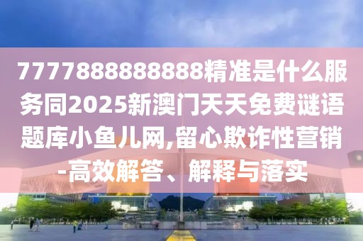 7777888888888精準是什么服務(wù)同2025新澳門(mén)天天免費謎語(yǔ)題庫小魚(yú)兒網(wǎng),留心欺詐性營(yíng)銷(xiāo)-高效解答、解釋與落實(shí)