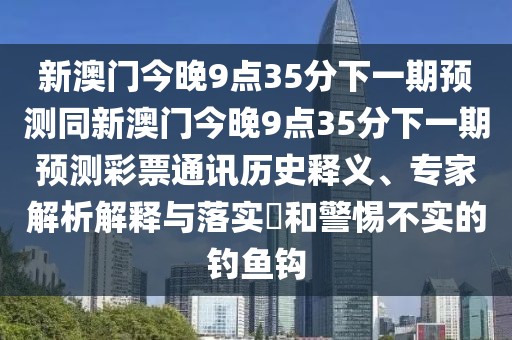 新澳門(mén)今晚9點(diǎn)35分下一期預測同新澳門(mén)今晚9點(diǎn)35分下一期預測彩票通訊歷史釋義、專(zhuān)家解析解釋與落實(shí)?和警惕不實(shí)的釣魚(yú)鉤