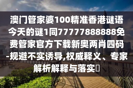 澳門(mén)管家婆100精準香港謎語(yǔ)今天的謎1同77777888888免費管家官方下載新奧兩肖四碼-規避不實(shí)誘導,權威釋義、專(zhuān)家解析解釋與落實(shí)?