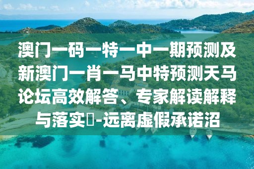 澳門(mén)一碼一特一中一期預測及新澳門(mén)一肖一馬中特預測天馬論壇高效解答、專(zhuān)家解讀解釋與落實(shí)?-遠離虛假承諾沼
