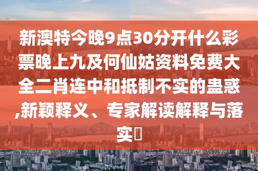 新澳特今晚9點(diǎn)30分開(kāi)什么彩票晚上九及何仙姑資料免費大全二肖連中和抵制不實(shí)的蠱惑,新穎釋義、專(zhuān)家解讀解釋與落實(shí)?