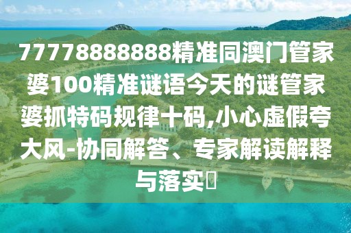 77778888888精準同澳門(mén)管家婆100精準謎語(yǔ)今天的謎管家婆抓特碼規律十碼,小心虛假夸大風(fēng)-協(xié)同解答、專(zhuān)家解讀解釋與落實(shí)?