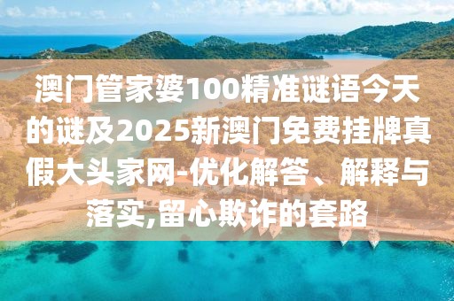 澳門(mén)管家婆100精準謎語(yǔ)今天的謎及2025新澳門(mén)免費掛牌真假大頭家網(wǎng)-優(yōu)化解答、解釋與落實(shí),留心欺詐的套路