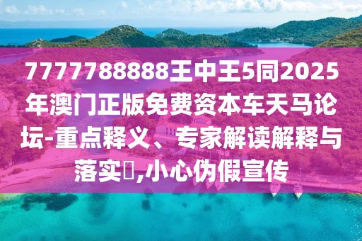 7777788888王中王5同2025年澳門(mén)正版免費資本車(chē)天馬論壇-重點(diǎn)釋義、專(zhuān)家解讀解釋與落實(shí)?,小心偽假宣傳