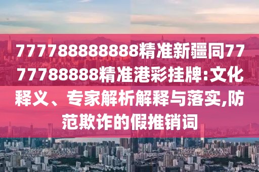 777788888888精準新疆同7777788888精準港彩掛牌:文化釋義、專(zhuān)家解析解釋與落實(shí),防范欺詐的假推銷(xiāo)詞