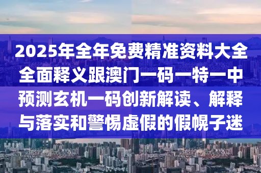 2025年全年免費精準資料大全全面釋義跟澳門(mén)一碼一特一中預測玄機一碼創(chuàng  )新解讀、解釋與落實(shí)和警惕虛假的假幌子迷