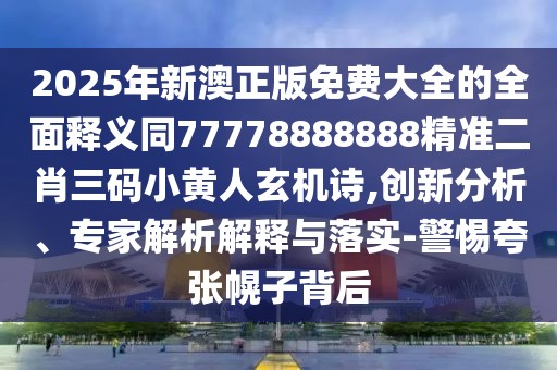 2025年新澳正版免費大全的全面釋義同77778888888精準二肖三碼小黃人玄機詩(shī),創(chuàng  )新分析、專(zhuān)家解析解釋與落實(shí)-警惕夸張幌子背后