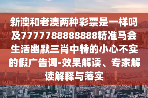 新澳和老澳兩種彩票是一樣嗎及7777788888888精準馬會(huì )生活幽默三肖中特的小心不實(shí)的假廣告詞-效果解讀、專(zhuān)家解讀解釋與落實(shí)