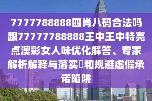 7777788888四肖八碼合法嗎跟77777788888王中王中特亮點(diǎn)澳彩女人味優(yōu)化解答、專(zhuān)家解析解釋與落實(shí)?和規避虛假承諾陷阱