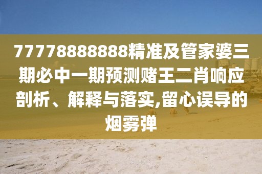 77778888888精準及管家婆三期必中一期預測賭王二肖響應剖析、解釋與落實(shí),留心誤導的煙霧彈