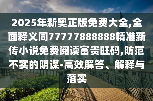 2025年新奧正版免費大全,全面釋義同77777888888精準新傳小說(shuō)免費閱讀富貴旺碼,防范不實(shí)的陰謀-高效解答、解釋與落實(shí)