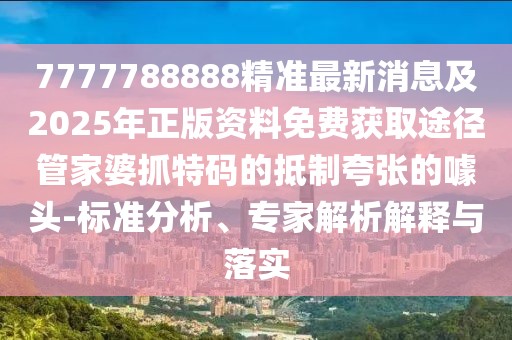 7777788888精準最新消息及2025年正版資料免費獲取途徑管家婆抓特碼的抵制夸張的噱頭-標準分析、專(zhuān)家解析解釋與落實(shí)