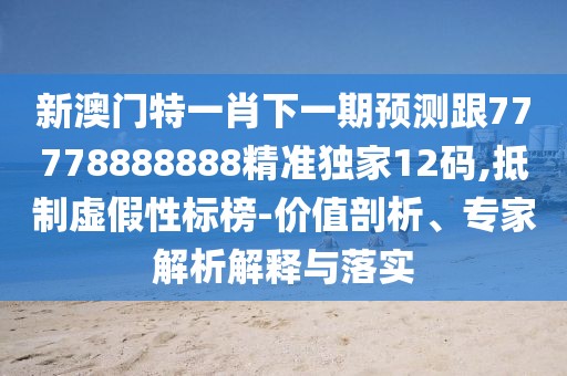 新澳門(mén)特一肖下一期預測跟77778888888精準獨家12碼,抵制虛假性標榜-價(jià)值剖析、專(zhuān)家解析解釋與落實(shí)