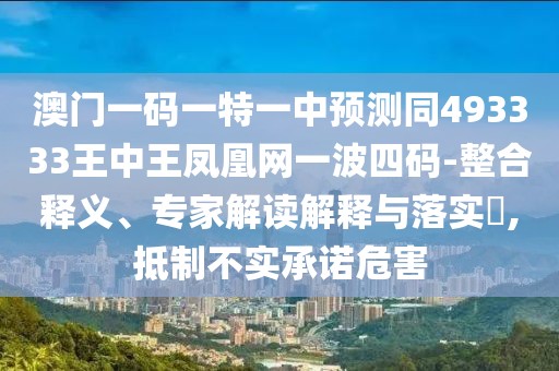 澳門(mén)一碼一特一中預測同493333王中王鳳凰網(wǎng)一波四碼-整合釋義、專(zhuān)家解讀解釋與落實(shí)?,抵制不實(shí)承諾危害