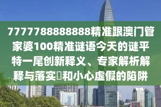 7777788888888精準跟澳門(mén)管家婆100精準謎語(yǔ)今天的謎平特一尾創(chuàng  )新釋義、專(zhuān)家解析解釋與落實(shí)?和小心虛假的陷阱