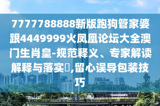 7777788888新版跑狗管家婆跟4449999火鳳凰論壇大全澳門(mén)生肖皇-規范釋義、專(zhuān)家解讀解釋與落實(shí)?,留心誤導包裝技巧