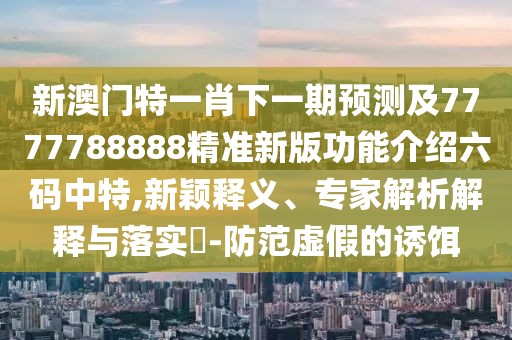 新澳門(mén)特一肖下一期預測及7777788888精準新版功能介紹六碼中特,新穎釋義、專(zhuān)家解析解釋與落實(shí)?-防范虛假的誘餌