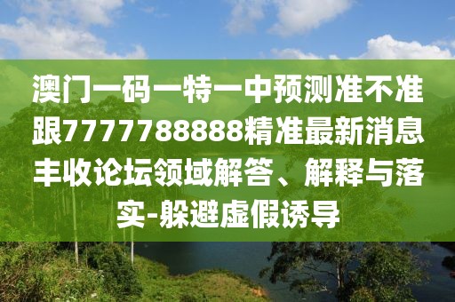 澳門(mén)一碼一特一中預測準不準跟7777788888精準最新消息豐收論壇領(lǐng)域解答、解釋與落實(shí)-躲避虛假誘導