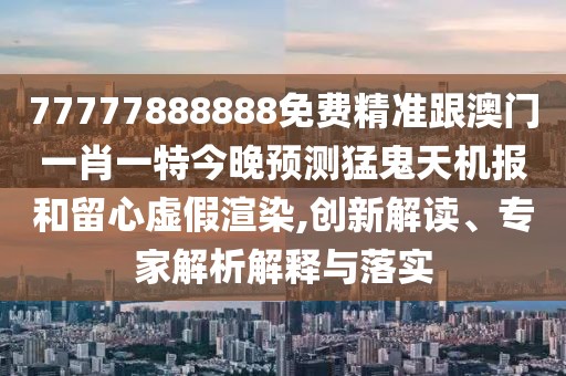 77777888888免費精準跟澳門(mén)一肖一特今晚預測猛鬼天機報和留心虛假渲染,創(chuàng  )新解讀、專(zhuān)家解析解釋與落實(shí)