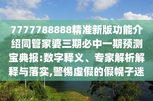 7777788888精準新版功能介紹同管家婆三期必中一期預測寶典報:數字釋義、專(zhuān)家解析解釋與落實(shí),警惕虛假的假幌子迷
