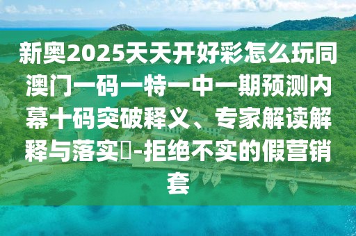 新奧2025天天開(kāi)好彩怎么玩同澳門(mén)一碼一特一中一期預測內幕十碼突破釋義、專(zhuān)家解讀解釋與落實(shí)?-拒絕不實(shí)的假營(yíng)銷(xiāo)套