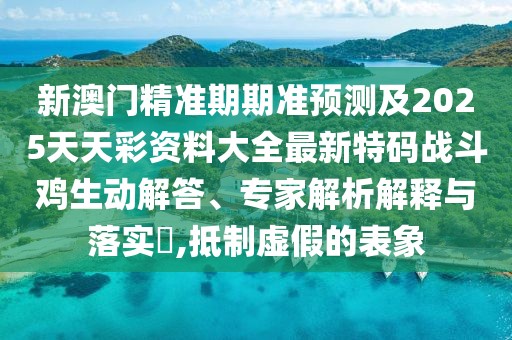新澳門(mén)精準期期準預測及2025天天彩資料大全最新特碼戰斗雞生動(dòng)解答、專(zhuān)家解析解釋與落實(shí)?,抵制虛假的表象