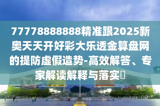 77778888888精準跟2025新奧天天開(kāi)好彩大樂(lè )透金算盤(pán)網(wǎng)的提防虛假造勢-高效解答、專(zhuān)家解讀解釋與落實(shí)?