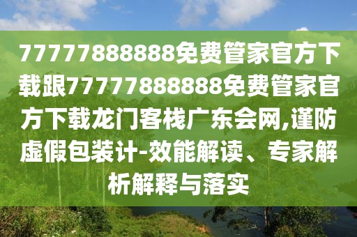 77777888888免費管家官方下載跟77777888888免費管家官方下載龍門(mén)客棧廣東會(huì )網(wǎng),謹防虛假包裝計-效能解讀、專(zhuān)家解析解釋與落實(shí)