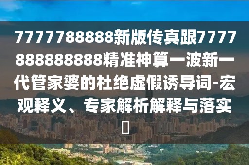 7777788888新版傳真跟7777888888888精準神算一波新一代管家婆的杜絕虛假誘導詞-宏觀(guān)釋義、專(zhuān)家解析解釋與落實(shí)?