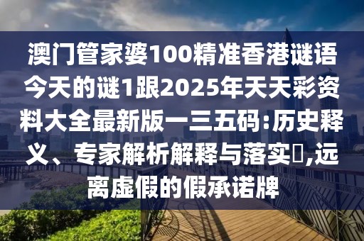 澳門(mén)管家婆100精準香港謎語(yǔ)今天的謎1跟2025年天天彩資料大全最新版一三五碼:歷史釋義、專(zhuān)家解析解釋與落實(shí)?,遠離虛假的假承諾牌