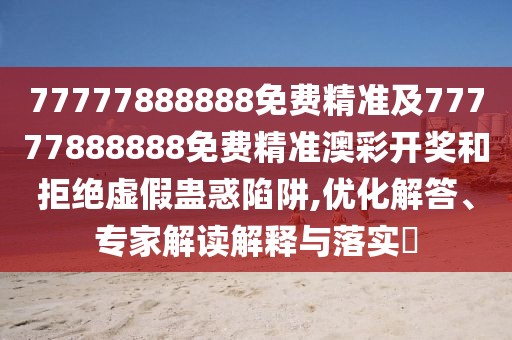 77777888888免費精準及77777888888免費精準澳彩開(kāi)獎和拒絕虛假蠱惑陷阱,優(yōu)化解答、專(zhuān)家解讀解釋與落實(shí)?