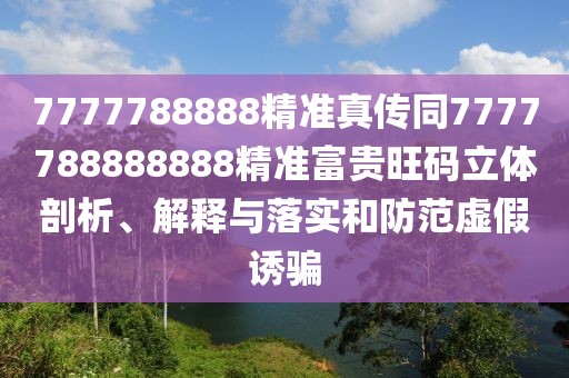 7777788888精準真傳同7777788888888精準富貴旺碼立體剖析、解釋與落實(shí)和防范虛假誘騙
