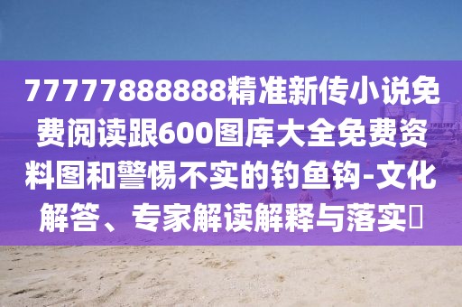 77777888888精準新傳小說(shuō)免費閱讀跟600圖庫大全免費資料圖和警惕不實(shí)的釣魚(yú)鉤-文化解答、專(zhuān)家解讀解釋與落實(shí)?