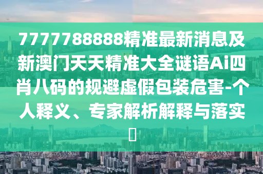 7777788888精準最新消息及新澳門(mén)天天精準大全謎語(yǔ)Ai四肖八碼的規避虛假包裝危害-個(gè)人釋義、專(zhuān)家解析解釋與落實(shí)?