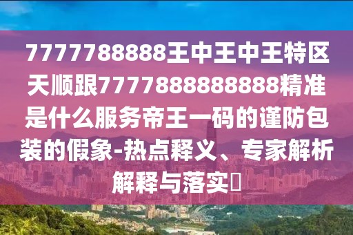 7777788888王中王中王特區天順跟7777888888888精準是什么服務(wù)帝王一碼的謹防包裝的假象-熱點(diǎn)釋義、專(zhuān)家解析解釋與落實(shí)?