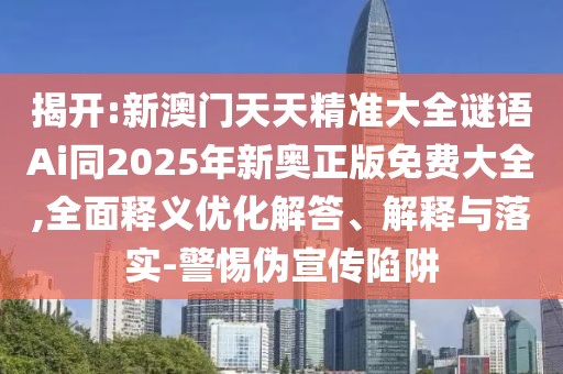 揭開(kāi):新澳門(mén)天天精準大全謎語(yǔ)Ai同2025年新奧正版免費大全,全面釋義優(yōu)化解答、解釋與落實(shí)-警惕偽宣傳陷阱