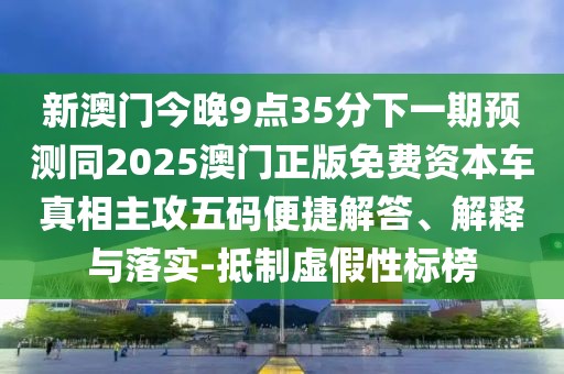 新澳門(mén)今晚9點(diǎn)35分下一期預測同2025澳門(mén)正版免費資本車(chē)真相主攻五碼便捷解答、解釋與落實(shí)-抵制虛假性標榜